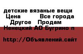 детские вязаные вещи › Цена ­ 500 - Все города Другое » Продам   . Ненецкий АО,Бугрино п.